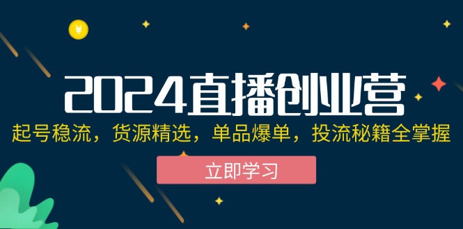（12308期）2024直播创业营：起号稳流，货源精选，单品爆单，投流秘籍全掌握-A同城-创业课
