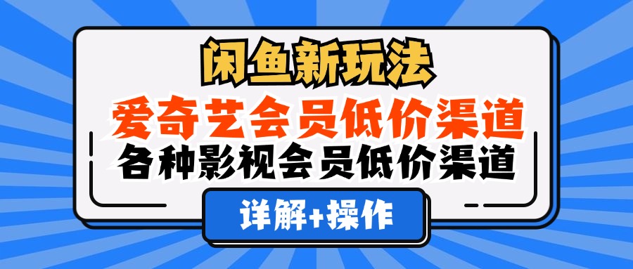 （12320期）闲鱼新玩法，爱奇艺会员低价渠道，各种影视会员低价渠道详解-A同城-创业课