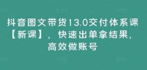 抖音图文带货13.0交付体系课【新课】,快速出单拿结果,高效做账号-A同城-创业课