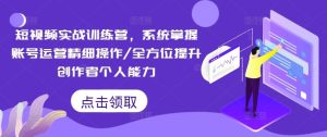 短视频实战训练营,系统掌握账号运营精细操作/全方位提升创作者个人能力-A同城-创业课