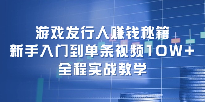 （12336期）游戏发行人赚钱秘籍：新手入门到单条视频10W+，全程实战教学-A同城-创业课