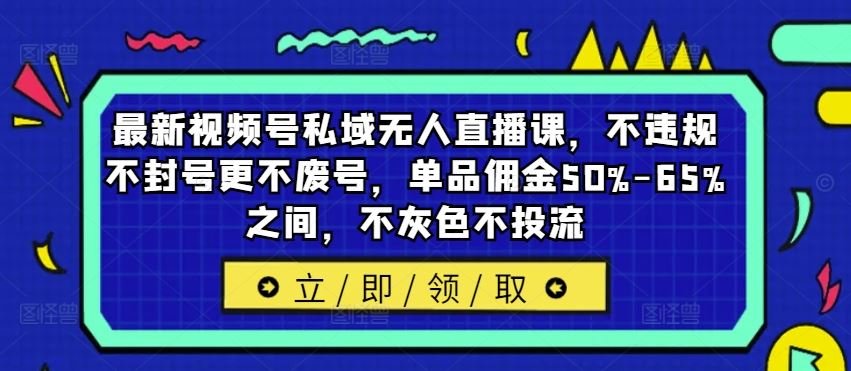 最新视频号私域无人直播课，不违规不封号更不废号，单品佣金50%-65%之间，不灰色不投流-A同城-创业课