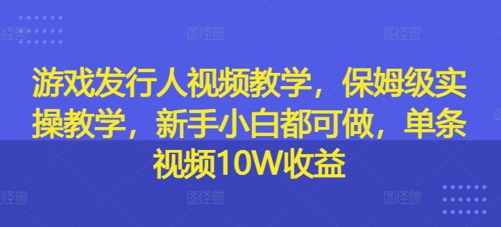 游戏发行人视频教学，保姆级实操教学，新手小白都可做，单条视频10W收益-A同城-创业课
