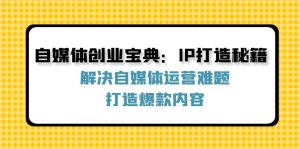 （12400期）自媒体创业宝典：IP打造秘籍：解决自媒体运营难题，打造爆款内容-A同城-创业课