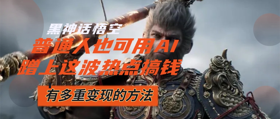 （12414期）黑神话悟空爆火，已经有人利用这波流量变现几十万，普通人也可用AI蹭上…-A同城-创业课
