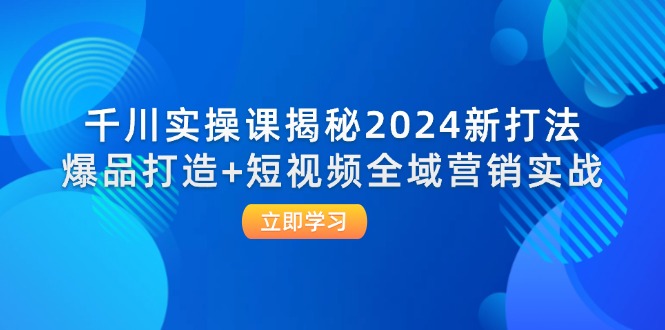（12424期）千川实操课揭秘2024新打法：爆品打造+短视频全域营销实战-A同城-创业课