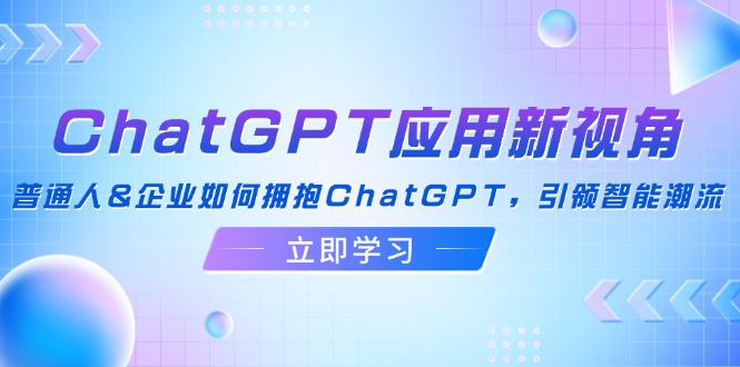 （12427期）ChatGPT应用新视角：普通人&企业如何拥抱ChatGPT，引领智能潮流-A同城-创业课