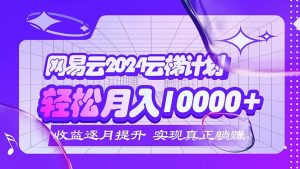 （12439期）2024网易云云梯计划  每月躺赚5000+-A同城-创业课