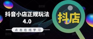 抖音小店正规玩法4.0(更新8月)，帮助你更好地理解和应对电商抖店的运营-A同城-创业课