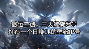 搬运二创，三天螺旋起号，打造一个日赚1k的壁纸IP号【揭秘】-A同城-创业课