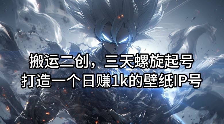 搬运二创，三天螺旋起号，打造一个日赚1k的壁纸IP号【揭秘】-A同城-创业课