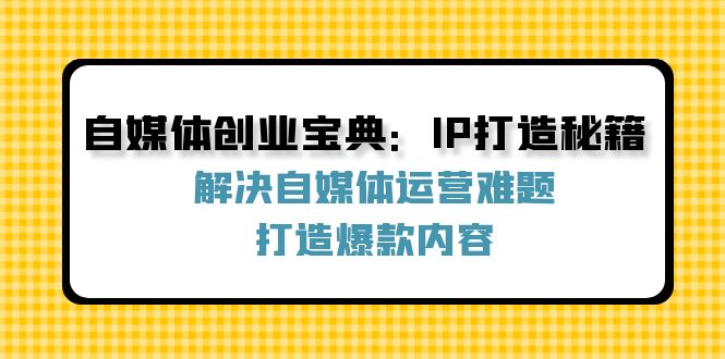 自媒体创业宝典：IP打造秘籍：解决自媒体运营难题，打造爆款内容-A同城-创业课