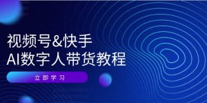 (12470期)视频号&快手-AI数字人带货教程:认知、技术、运营、拓展与资源变现-A同城-创业课