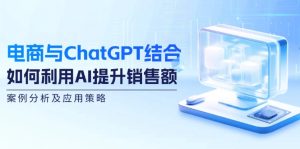 （12479期）电商与ChatGPT结合：如何利用AI提升销售额，案例分析及应用策略-A同城-创业课