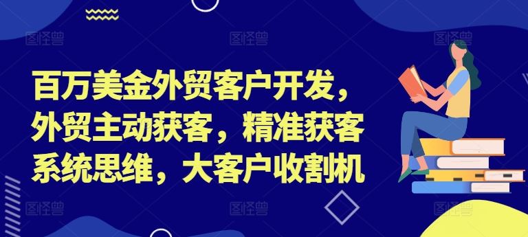 百万美金外贸客户开发，外贸主动获客，精准获客系统思维，大客户收割机-A同城-创业课