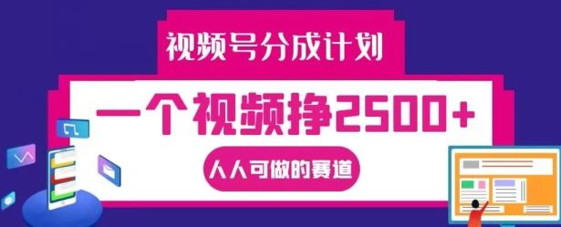 视频号分成计划，一个视频挣2500+，人人可做的赛道【揭秘】-A同城-创业课