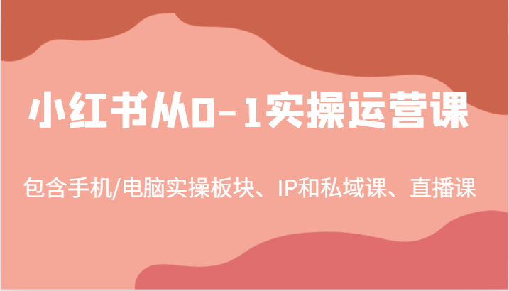小红书从0-1实操运营课，包含手机/电脑实操板块、IP和私域课、直播课（97节）-A同城-创业课