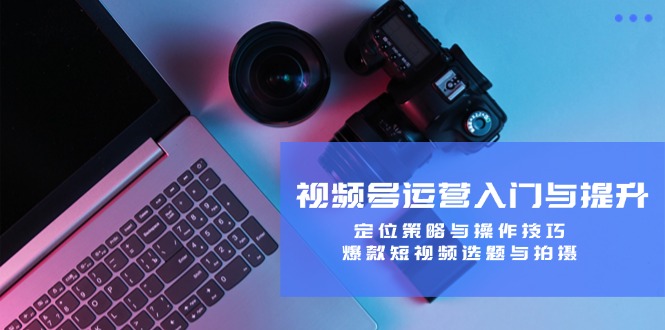 视频号运营入门与提升:定位策略与操作技巧,爆款短视频选题与拍摄-A同城-创业课