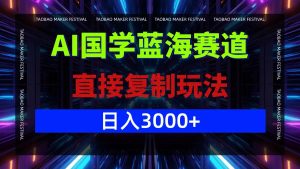 AI国学蓝海赛道，直接复制玩法，轻松日入3000+-A同城-创业课