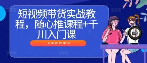 短视频带货实战教程,随心推课程+千川入门课-A同城-创业课