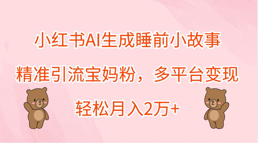 小红书AI生成睡前小故事，精准引流宝妈粉，多平台变现，轻松月入2万+-A同城-创业课
