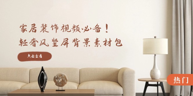 家居装饰视频必备！轻奢风竖屏背景素材包，含清晰、中间虚化、全屏虚化-A同城-创业课