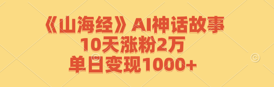 《山海经》AI神话故事，10天涨粉2万，单日变现1000+-A同城-创业课