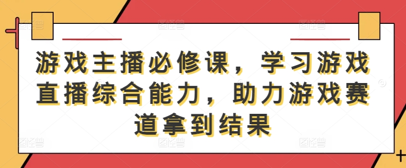 游戏主播必修课，学习游戏直播综合能力，助力游戏赛道拿到结果-A同城-创业课