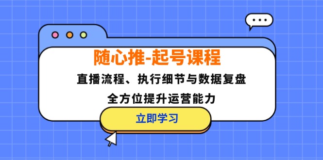 （12801期）随心推-起号课程：直播流程、执行细节与数据复盘，全方位提升运营能力-A同城-创业课