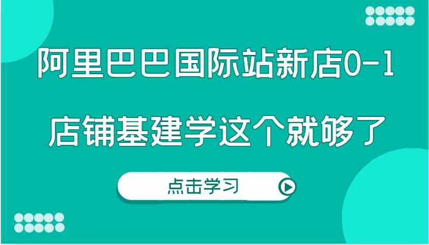 阿里巴巴国际站新店0-1，个人实践实操录制从0-1基建，店铺基建学这个就够了-A同城-创业课