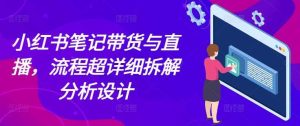 小红书笔记带货与直播，流程超详细拆解分析设计-A同城-创业课