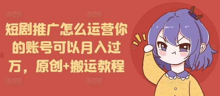 短剧推广怎么运营你的账号可以月入过万，原创+搬运教程-A同城-创业课
